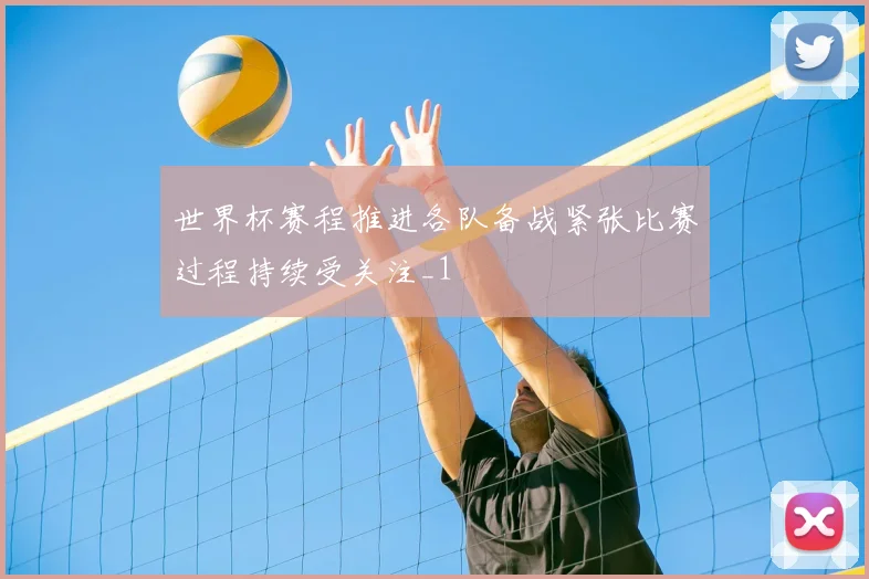 世界杯赛程推进各队备战紧张比赛过程持续受关注_1