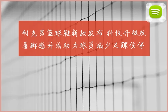 耐克男篮球鞋新款发布 科技升级改善脚感并或助力球员减少足踝伤停