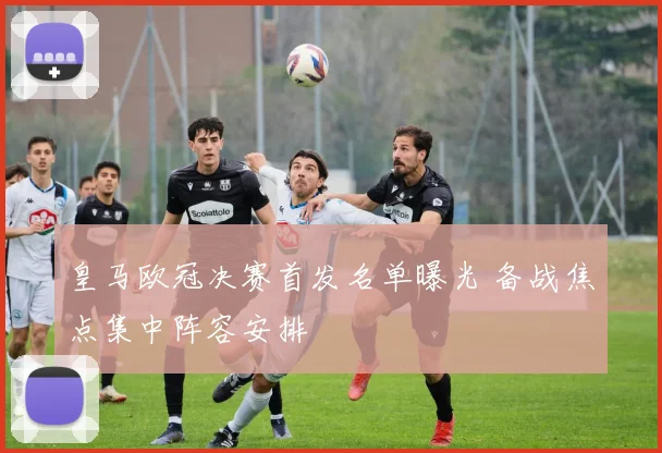 皇马欧冠决赛首发名单曝光 备战焦点集中阵容安排