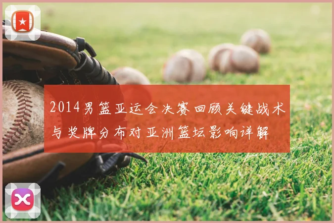 2014男篮亚运会决赛回顾关键战术与奖牌分布对亚洲篮坛影响详解