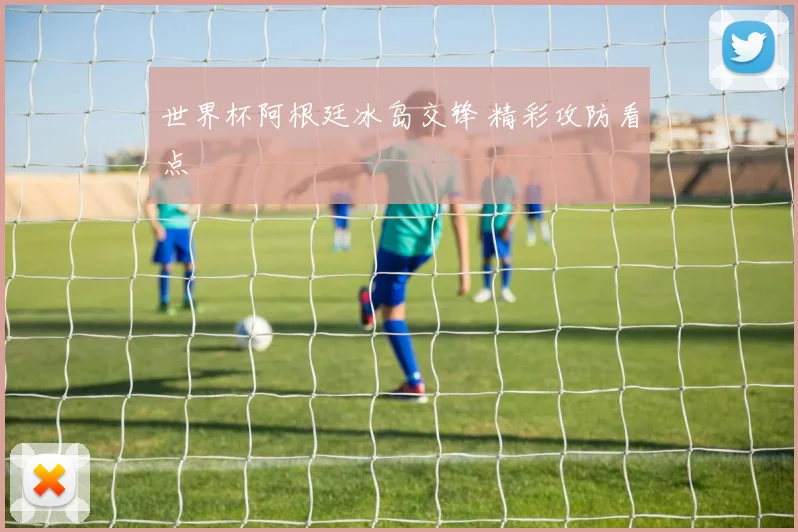 世界杯阿根廷冰岛交锋 精彩攻防看点