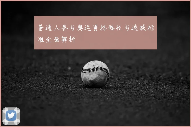 普通人参与奥运资格路径与选拔标准全面解析