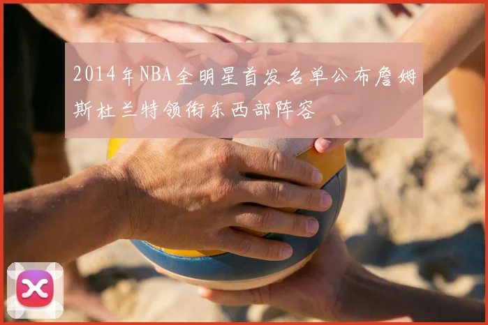 2014年NBA全明星首发名单公布詹姆斯杜兰特领衔东西部阵容