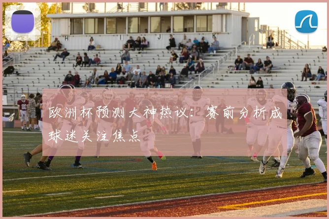 欧洲杯预测大神热议：赛前分析成球迷关注焦点