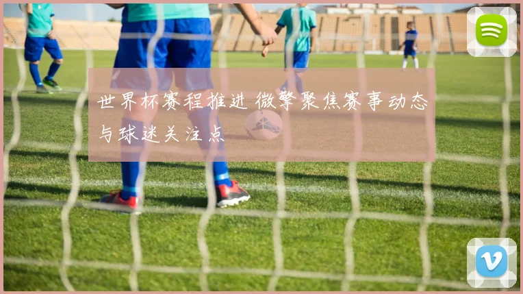 世界杯赛程推进 微擎聚焦赛事动态与球迷关注点