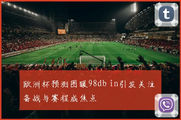 欧洲杯预测图暖98db in引发关注 备战与赛程成焦点