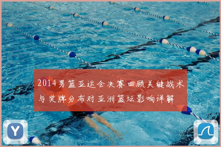 2014男篮亚运会决赛回顾关键战术与奖牌分布对亚洲篮坛影响详解