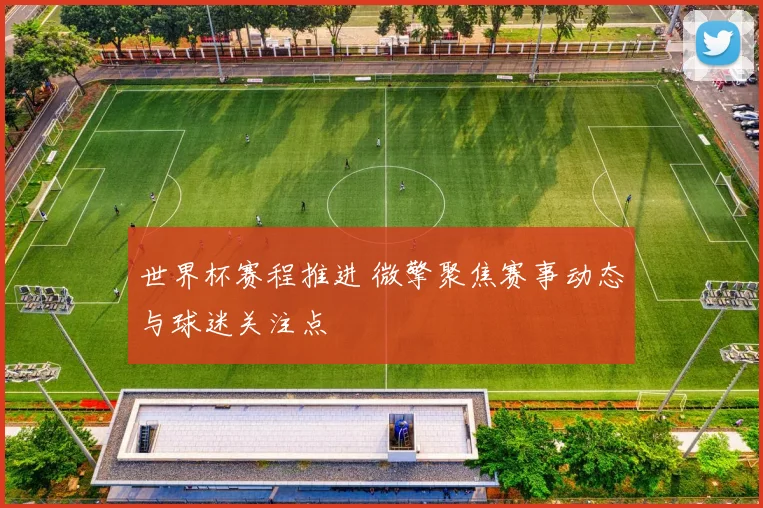 世界杯赛程推进 微擎聚焦赛事动态与球迷关注点