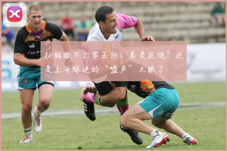孙铭徽不打第五场，真是发烧？还是上海球迷的“嘘声”太狠了