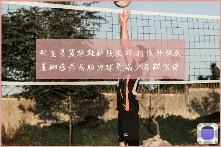 耐克男篮球鞋新款发布 科技升级改善脚感并或助力球员减少足踝伤停