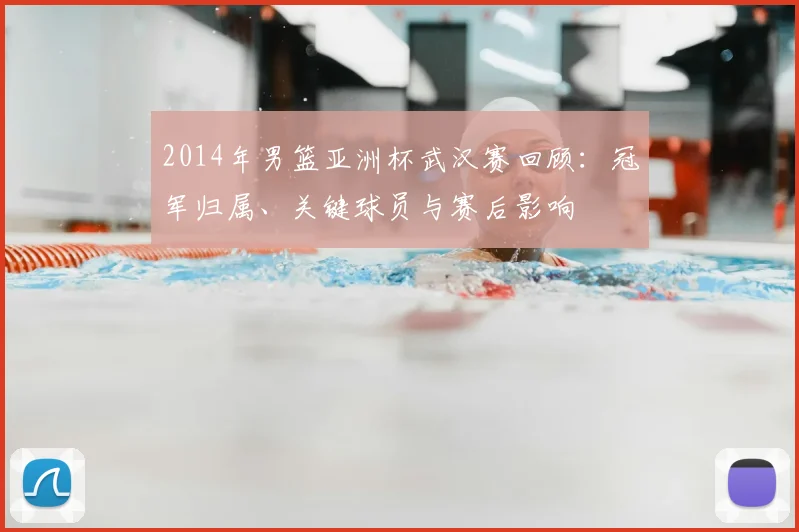 2014年男篮亚洲杯武汉赛回顾：冠军归属、关键球员与赛后影响