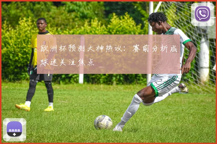 欧洲杯预测大神热议:赛前分析成球迷关注焦点